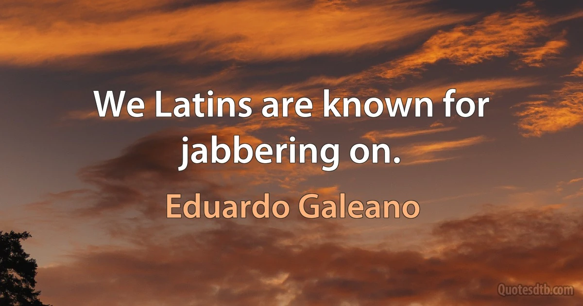 We Latins are known for jabbering on. (Eduardo Galeano)