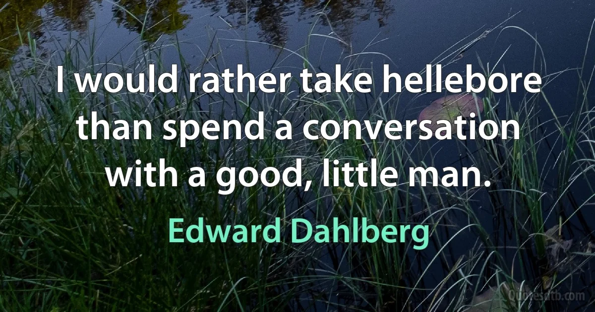 I would rather take hellebore than spend a conversation with a good, little man. (Edward Dahlberg)