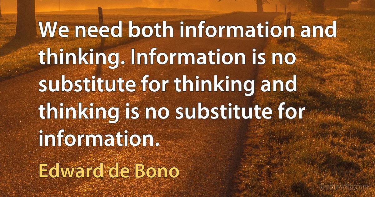 We need both information and thinking. Information is no substitute for thinking and thinking is no substitute for information. (Edward de Bono)