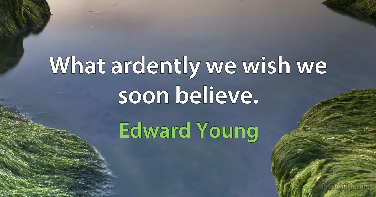 What ardently we wish we soon believe. (Edward Young)