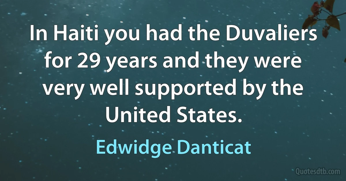 In Haiti you had the Duvaliers for 29 years and they were very well supported by the United States. (Edwidge Danticat)