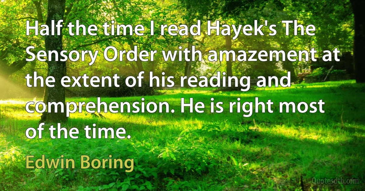 Half the time I read Hayek's The Sensory Order with amazement at the extent of his reading and comprehension. He is right most of the time. (Edwin Boring)