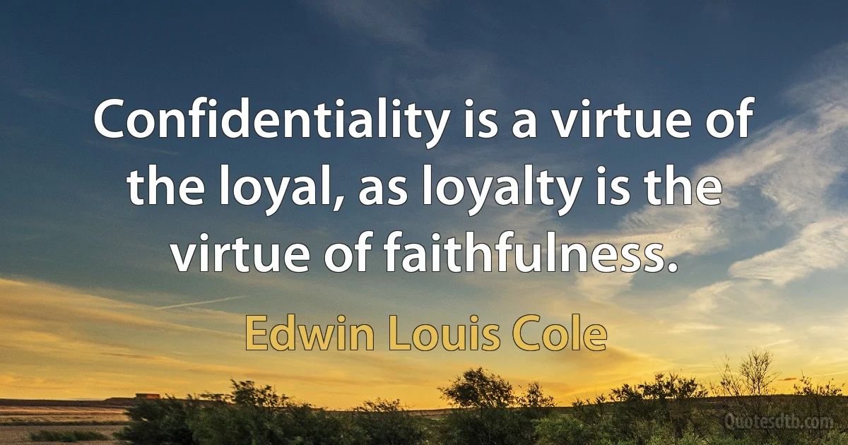 Confidentiality is a virtue of the loyal, as loyalty is the virtue of faithfulness. (Edwin Louis Cole)