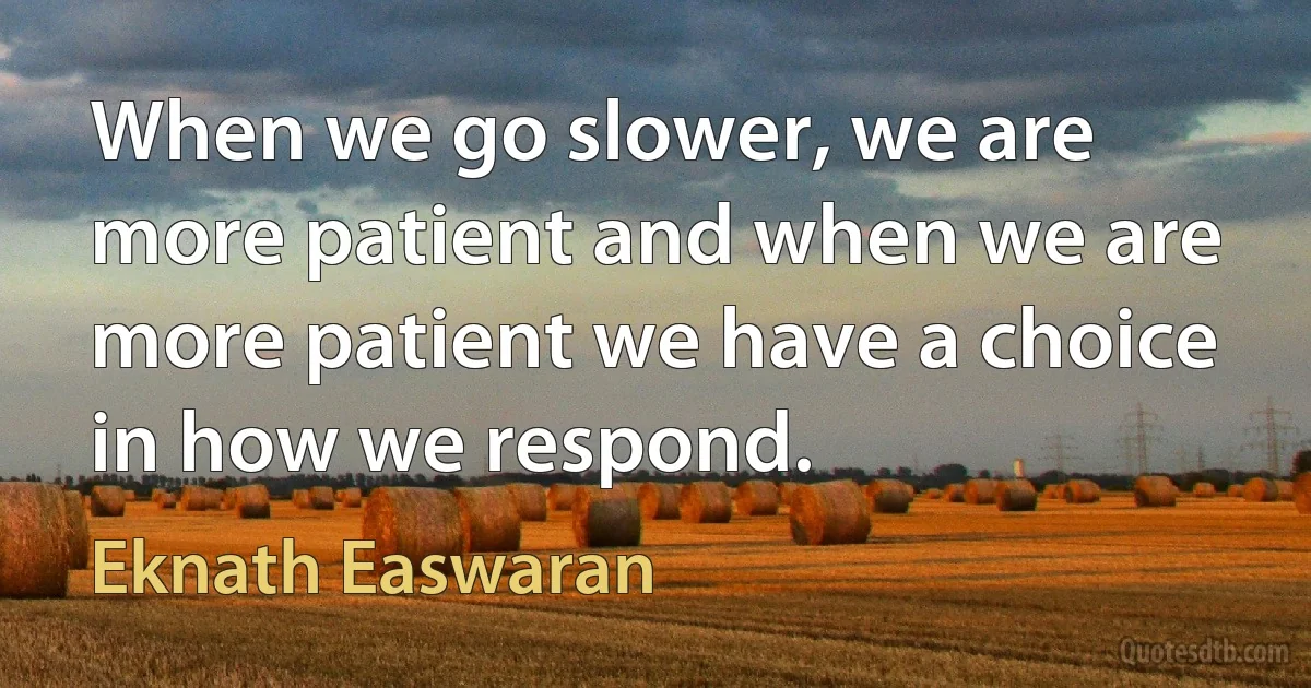 When we go slower, we are more patient and when we are more patient we have a choice in how we respond. (Eknath Easwaran)