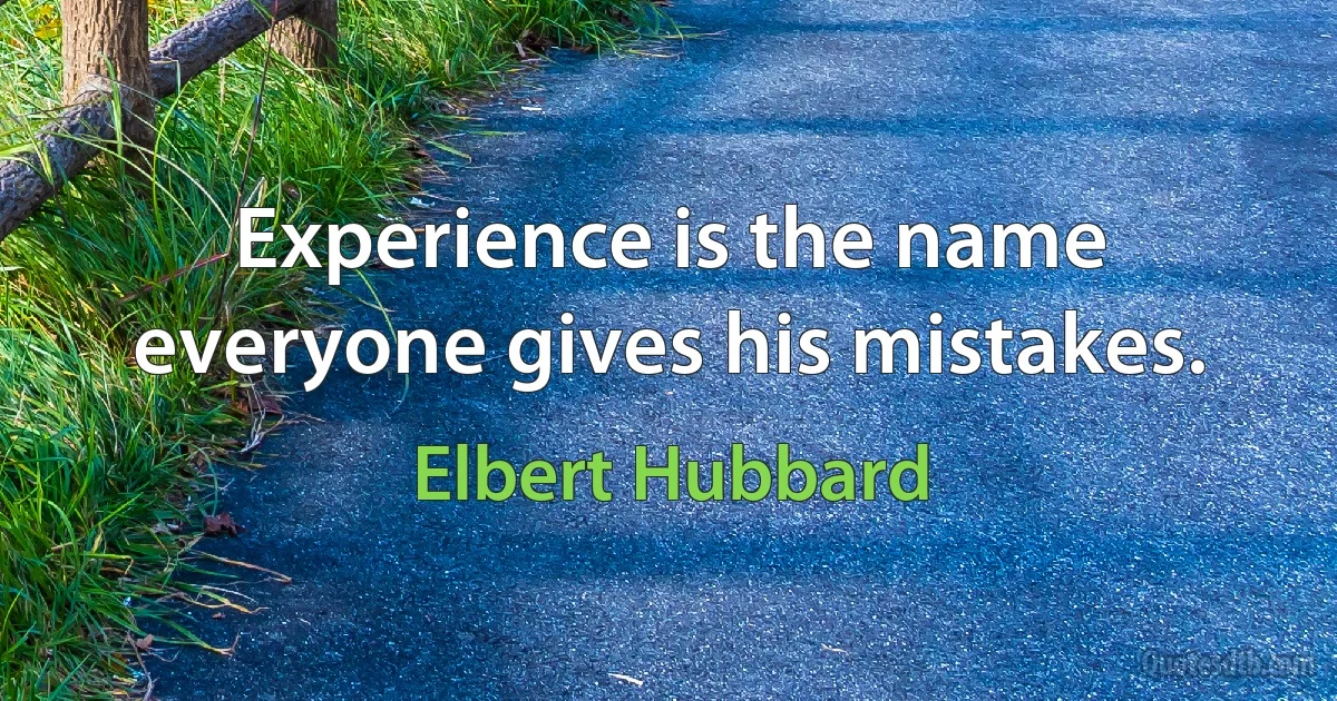 Experience is the name everyone gives his mistakes. (Elbert Hubbard)