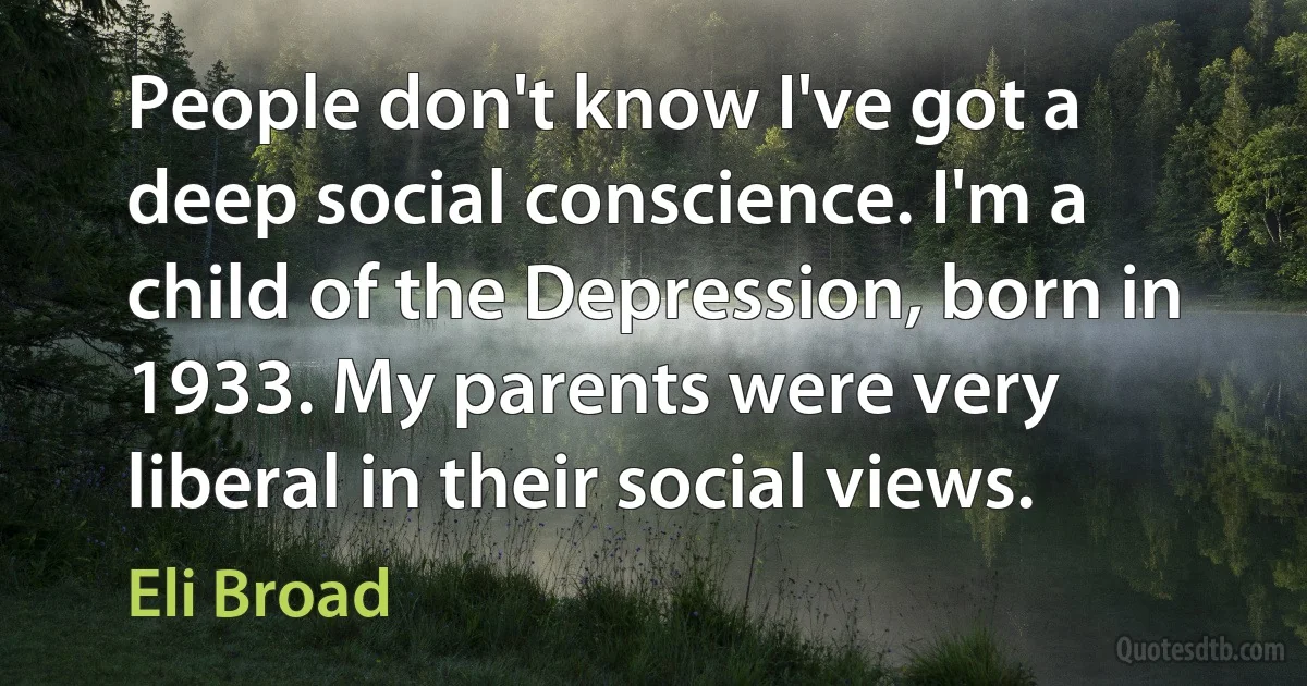 People don't know I've got a deep social conscience. I'm a child of the Depression, born in 1933. My parents were very liberal in their social views. (Eli Broad)