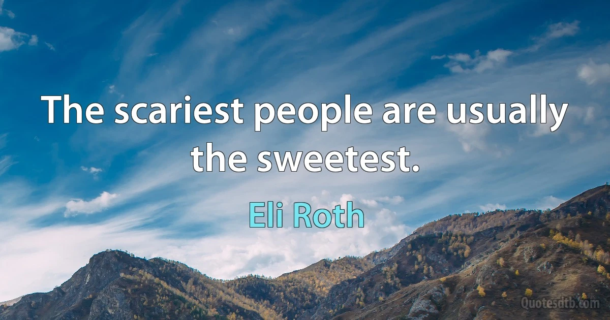 The scariest people are usually the sweetest. (Eli Roth)