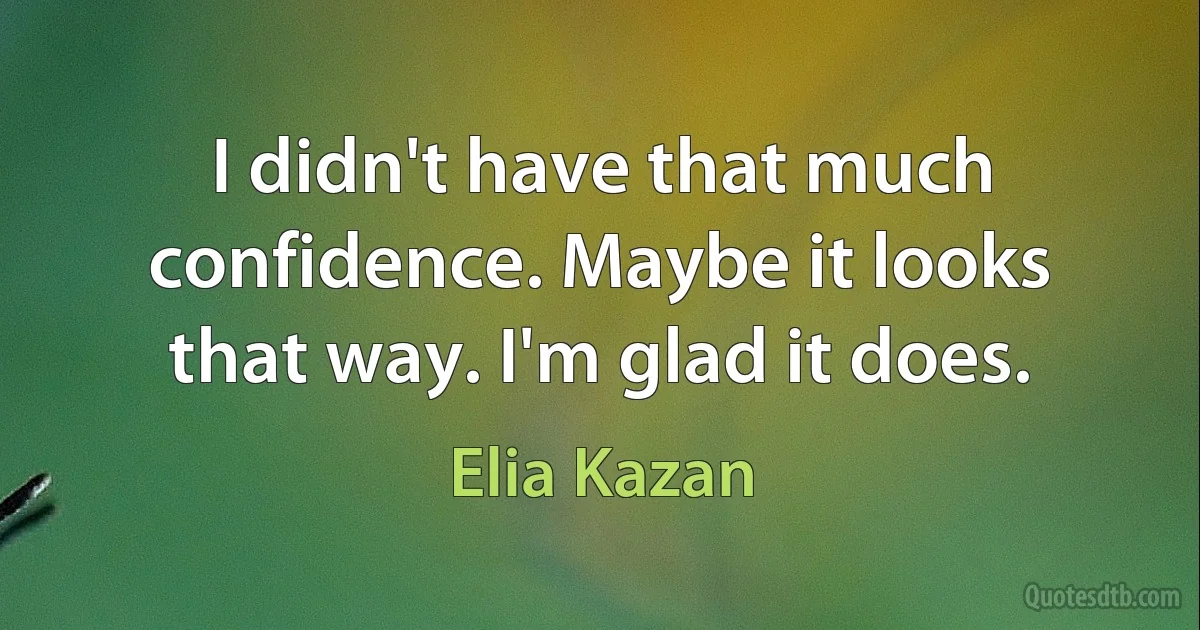 I didn't have that much confidence. Maybe it looks that way. I'm glad it does. (Elia Kazan)