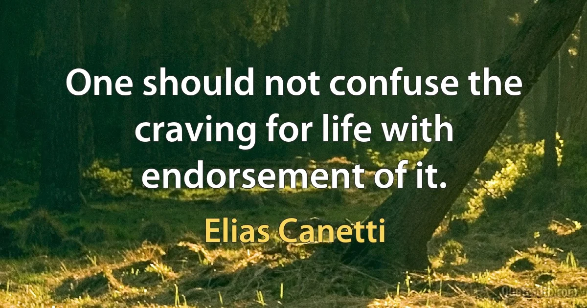 One should not confuse the craving for life with endorsement of it. (Elias Canetti)