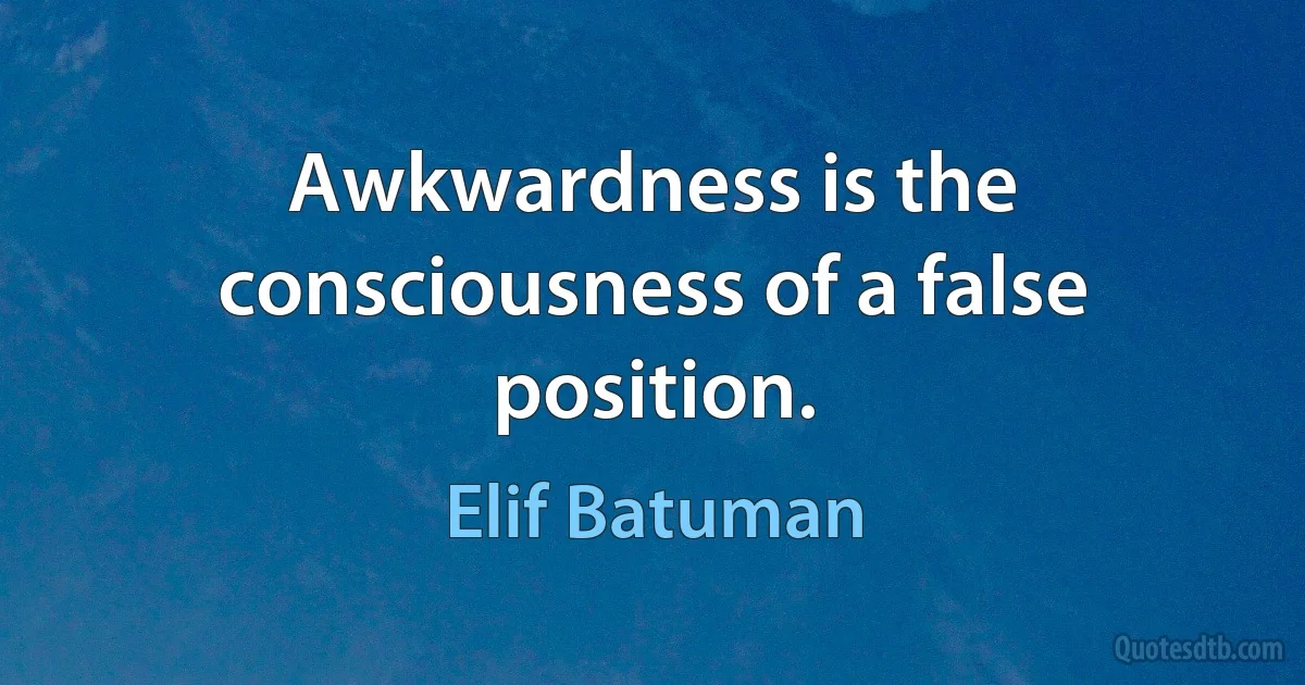 Awkwardness is the consciousness of a false position. (Elif Batuman)