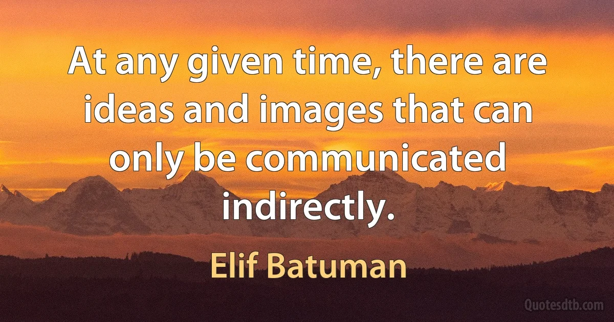 At any given time, there are ideas and images that can only be communicated indirectly. (Elif Batuman)