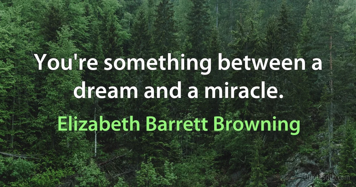 You're something between a dream and a miracle. (Elizabeth Barrett Browning)