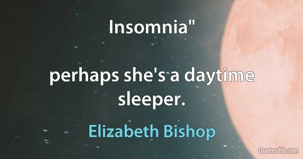 Insomnia"

perhaps she's a daytime sleeper. (Elizabeth Bishop)