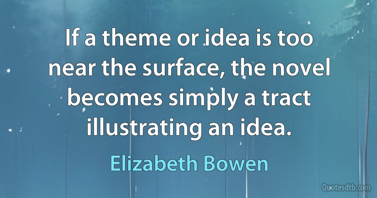 If a theme or idea is too near the surface, the novel becomes simply a tract illustrating an idea. (Elizabeth Bowen)