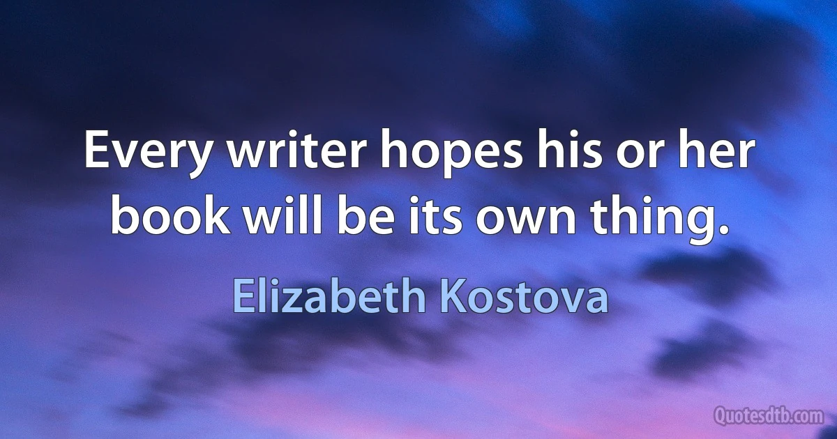 Every writer hopes his or her book will be its own thing. (Elizabeth Kostova)