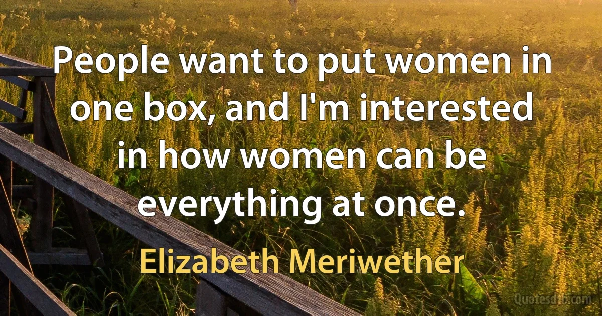 People want to put women in one box, and I'm interested in how women can be everything at once. (Elizabeth Meriwether)