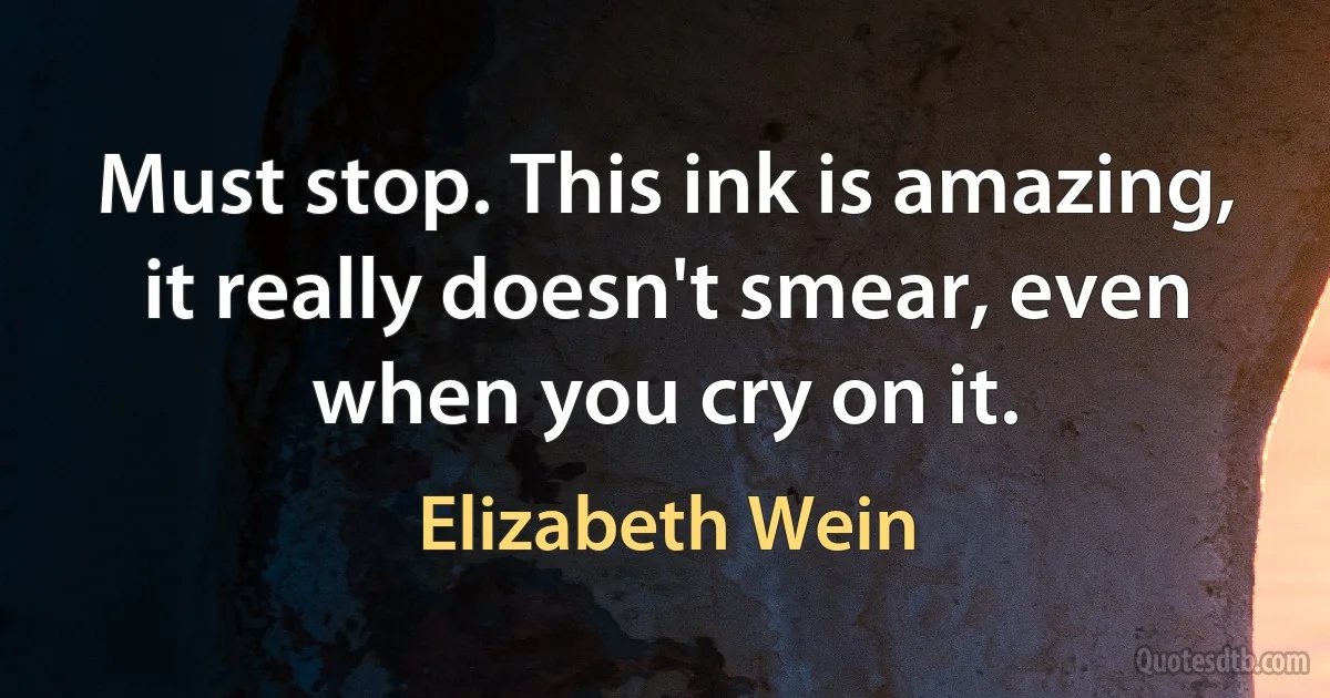 Must stop. This ink is amazing, it really doesn't smear, even when you cry on it. (Elizabeth Wein)