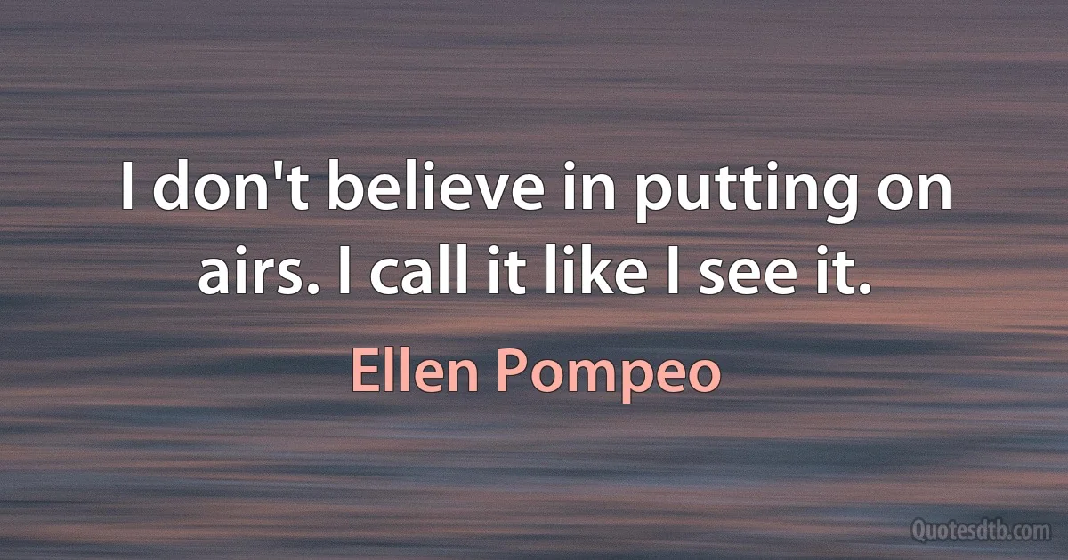 I don't believe in putting on airs. I call it like I see it. (Ellen Pompeo)