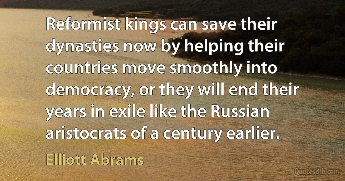 Reformist kings can save their dynasties now by helping their countries move smoothly into democracy, or they will end their years in exile like the Russian aristocrats of a century earlier. (Elliott Abrams)