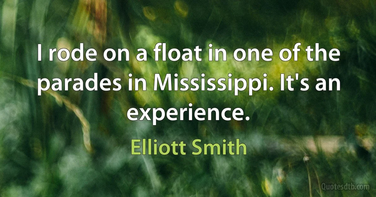 I rode on a float in one of the parades in Mississippi. It's an experience. (Elliott Smith)