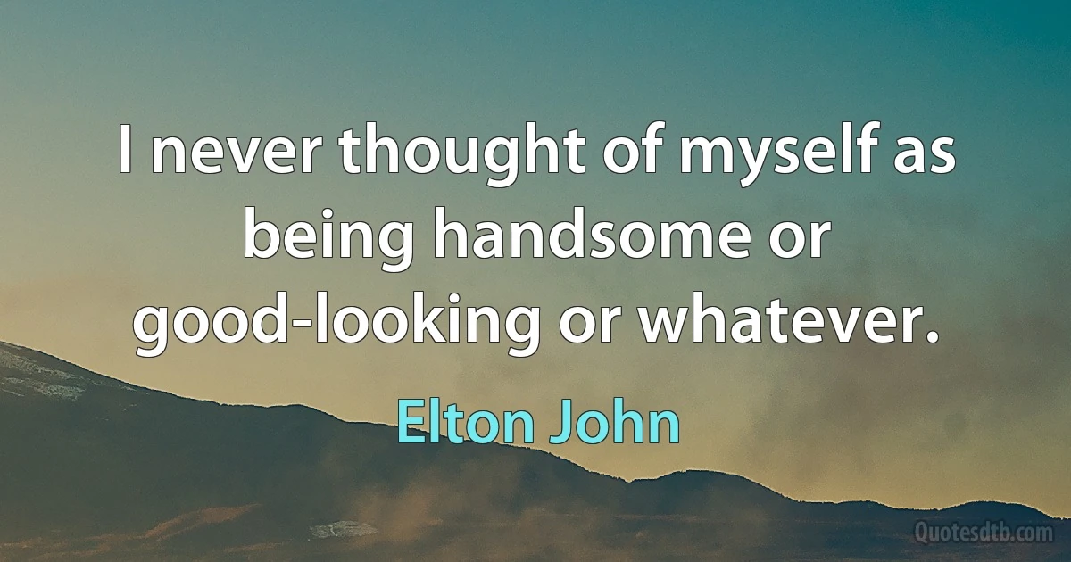 I never thought of myself as being handsome or good-looking or whatever. (Elton John)