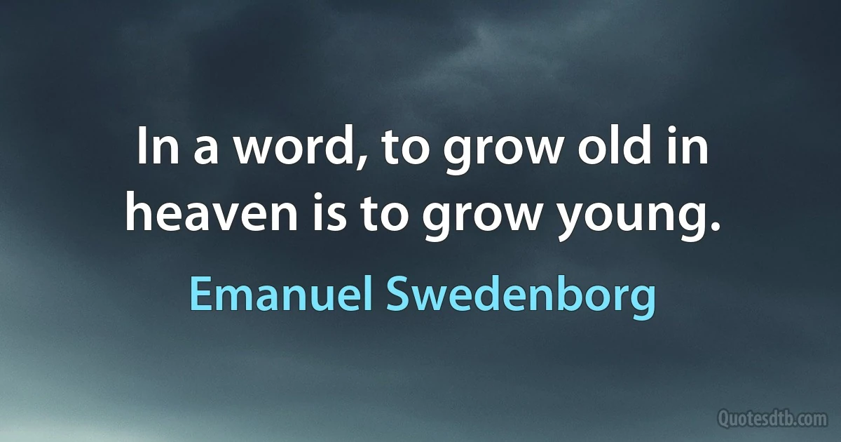 In a word, to grow old in heaven is to grow young. (Emanuel Swedenborg)