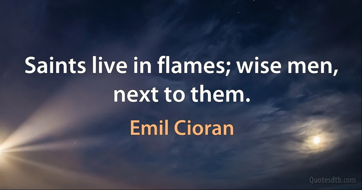 Saints live in flames; wise men, next to them. (Emil Cioran)