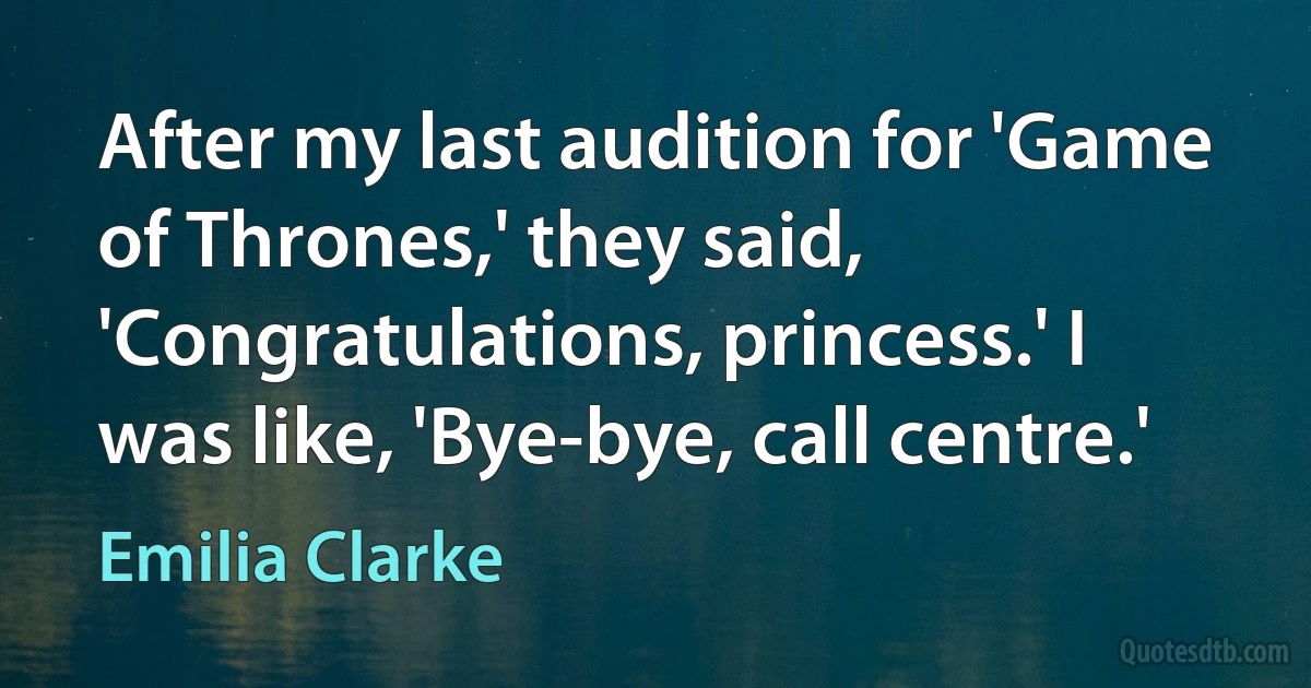 After my last audition for 'Game of Thrones,' they said, 'Congratulations, princess.' I was like, 'Bye-bye, call centre.' (Emilia Clarke)