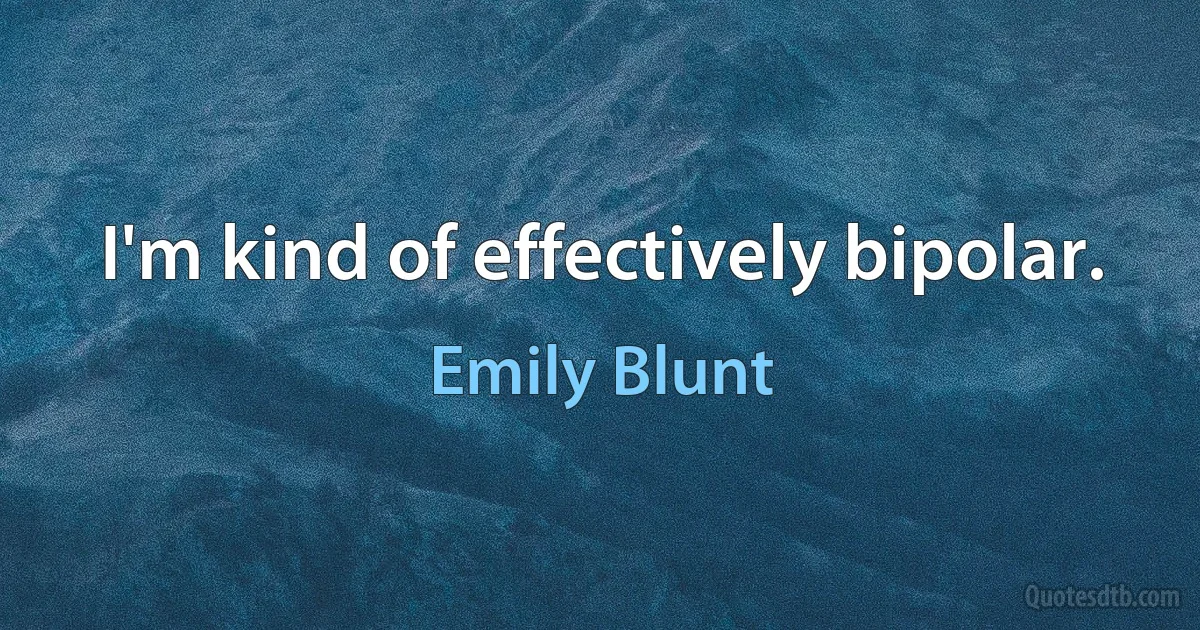 I'm kind of effectively bipolar. (Emily Blunt)