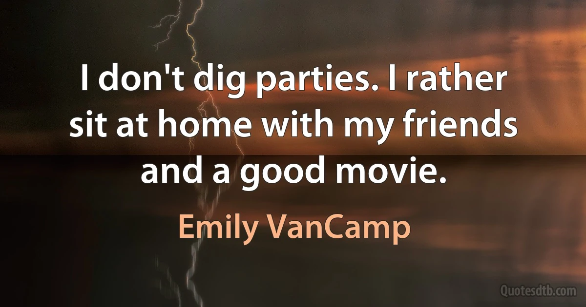 I don't dig parties. I rather sit at home with my friends and a good movie. (Emily VanCamp)