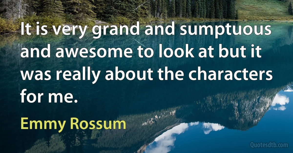 It is very grand and sumptuous and awesome to look at but it was really about the characters for me. (Emmy Rossum)