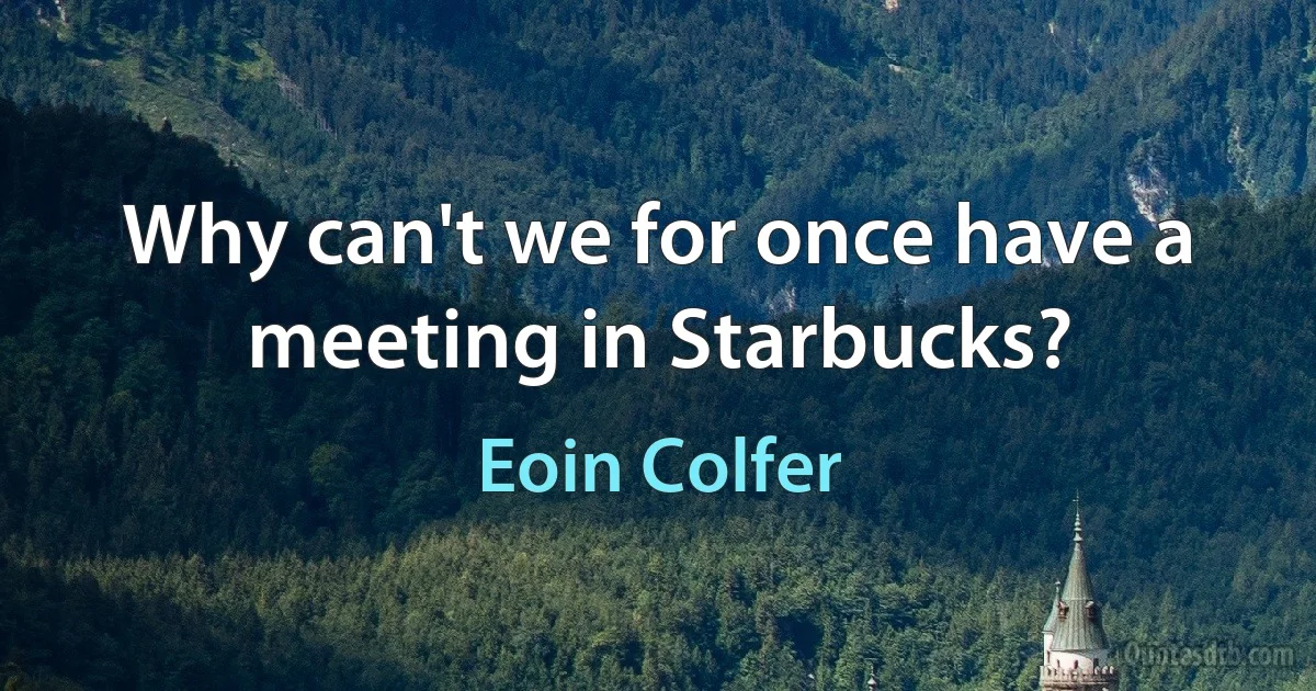 Why can't we for once have a meeting in Starbucks? (Eoin Colfer)