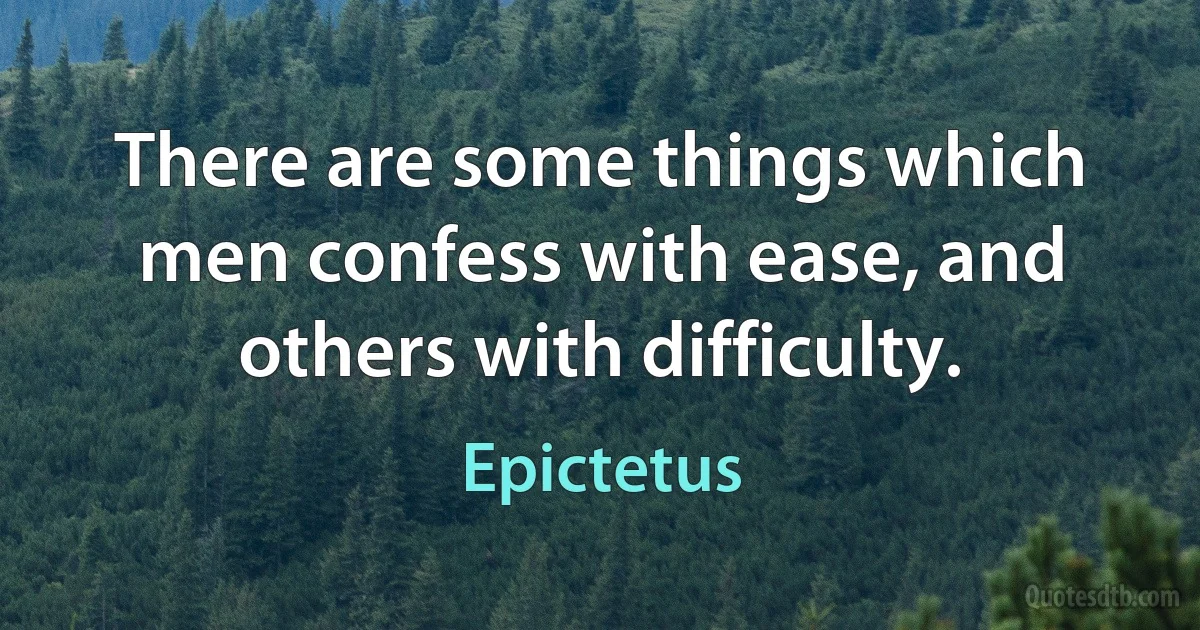 There are some things which men confess with ease, and others with difficulty. (Epictetus)