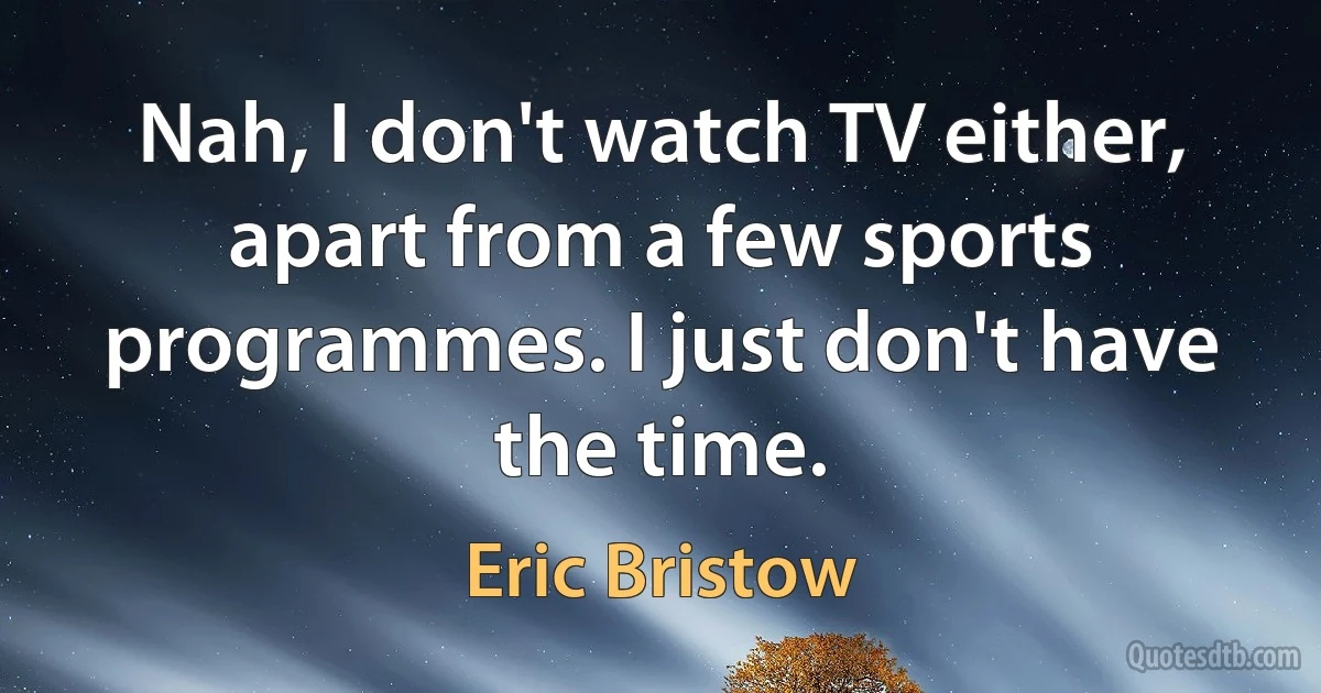 Nah, I don't watch TV either, apart from a few sports programmes. I just don't have the time. (Eric Bristow)