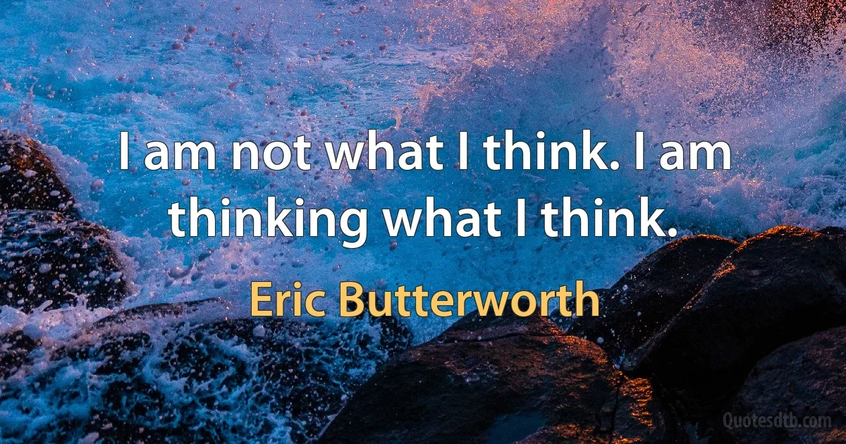 I am not what I think. I am thinking what I think. (Eric Butterworth)