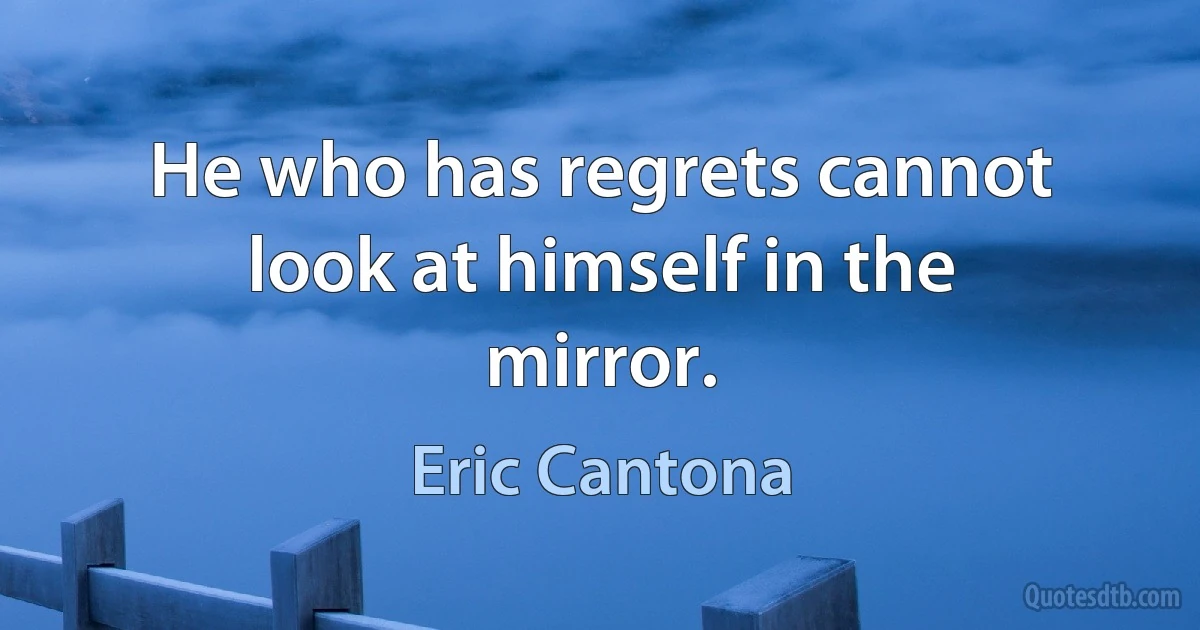 He who has regrets cannot look at himself in the mirror. (Eric Cantona)