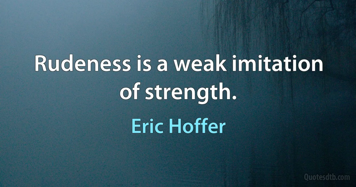 Rudeness is a weak imitation of strength. (Eric Hoffer)