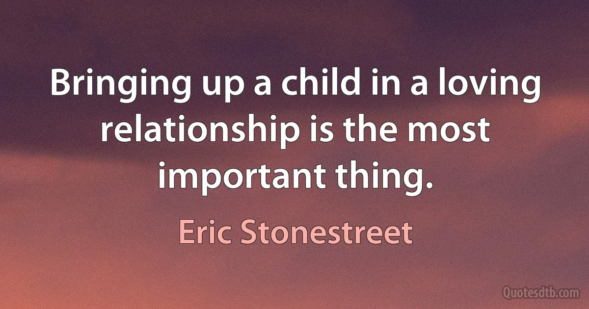 Bringing up a child in a loving relationship is the most important thing. (Eric Stonestreet)