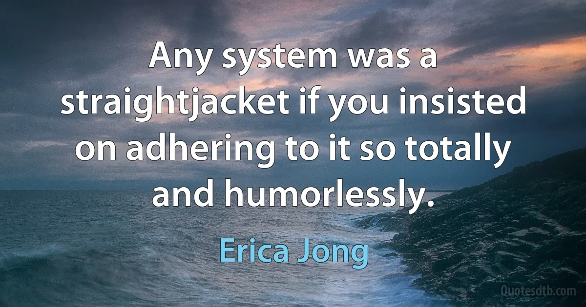 Any system was a straightjacket if you insisted on adhering to it so totally and humorlessly. (Erica Jong)