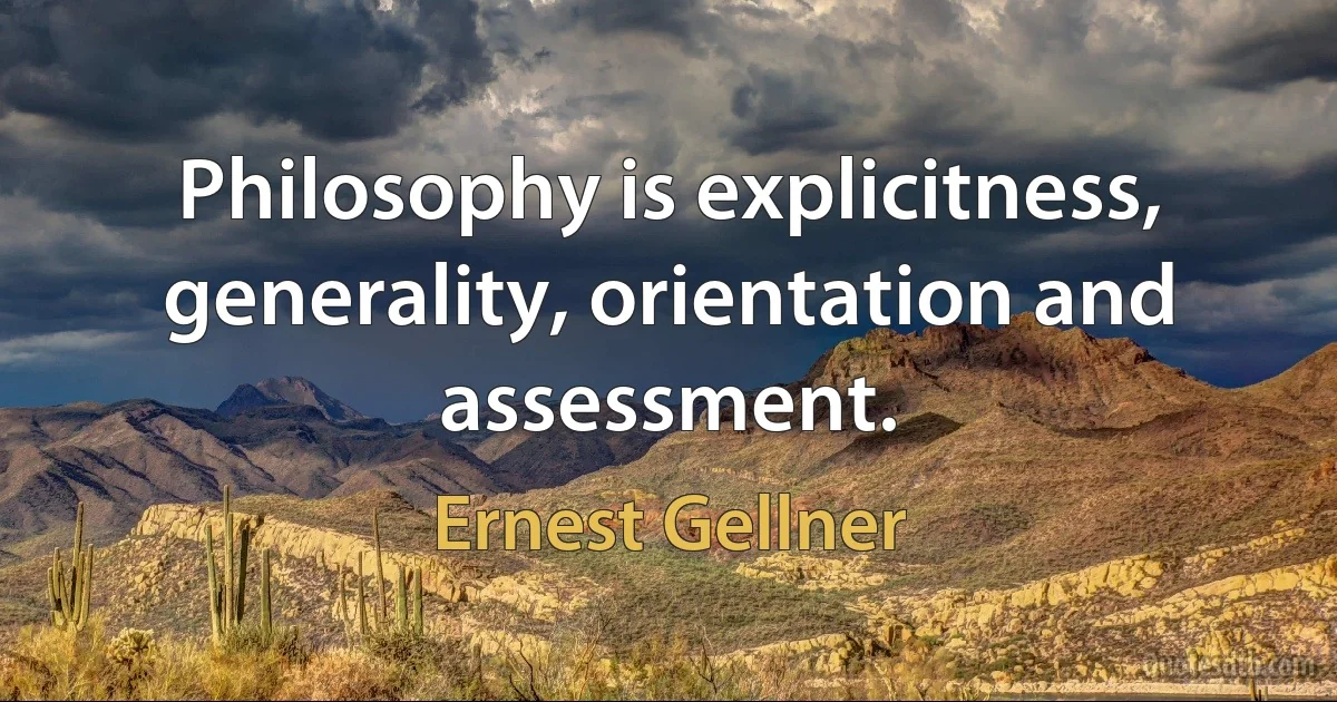 Philosophy is explicitness, generality, orientation and assessment. (Ernest Gellner)