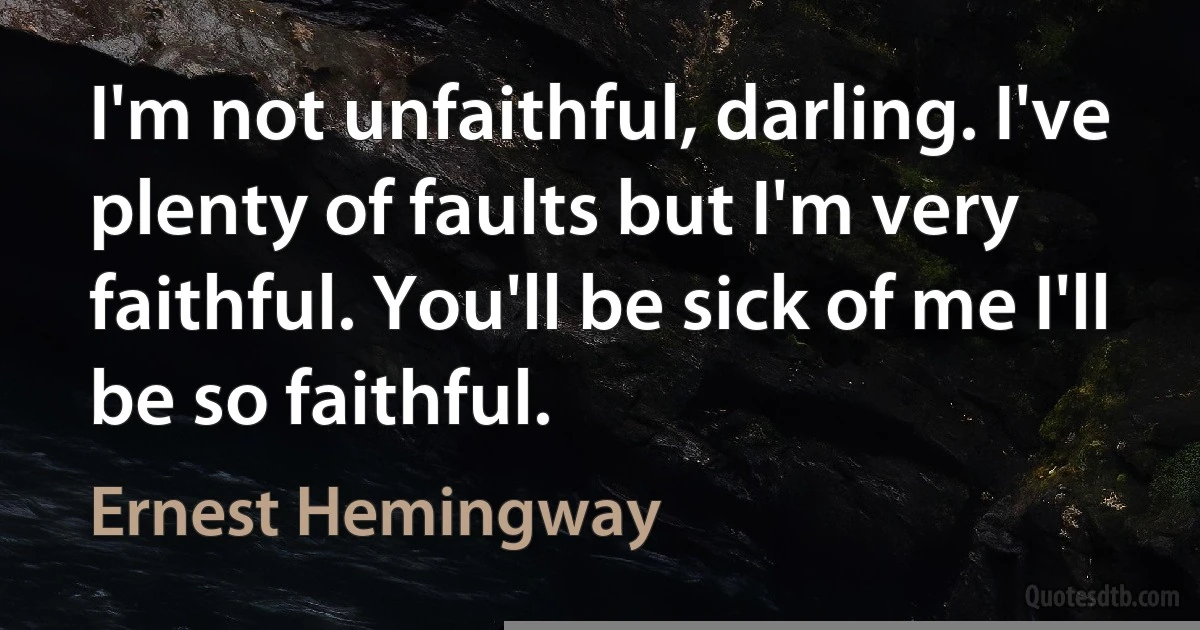 I'm not unfaithful, darling. I've plenty of faults but I'm very faithful. You'll be sick of me I'll be so faithful. (Ernest Hemingway)