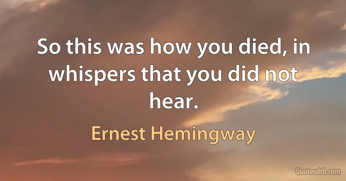 So this was how you died, in whispers that you did not hear. (Ernest Hemingway)