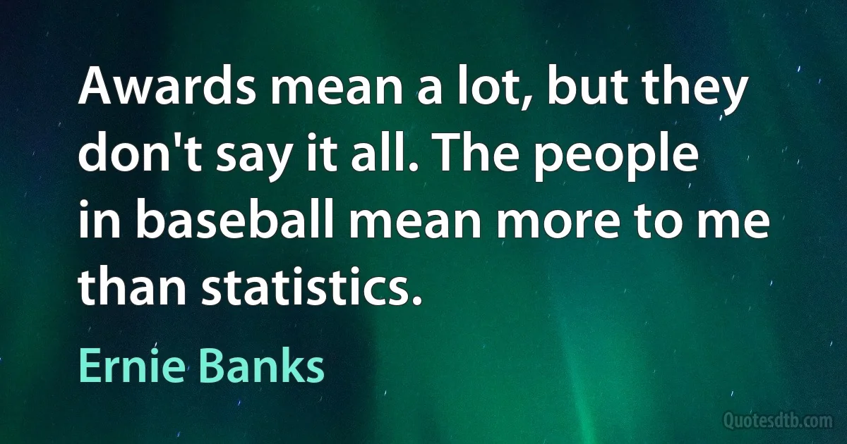 Awards mean a lot, but they don't say it all. The people in baseball mean more to me than statistics. (Ernie Banks)