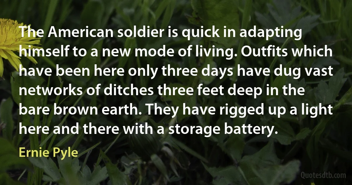 The American soldier is quick in adapting himself to a new mode of living. Outfits which have been here only three days have dug vast networks of ditches three feet deep in the bare brown earth. They have rigged up a light here and there with a storage battery. (Ernie Pyle)