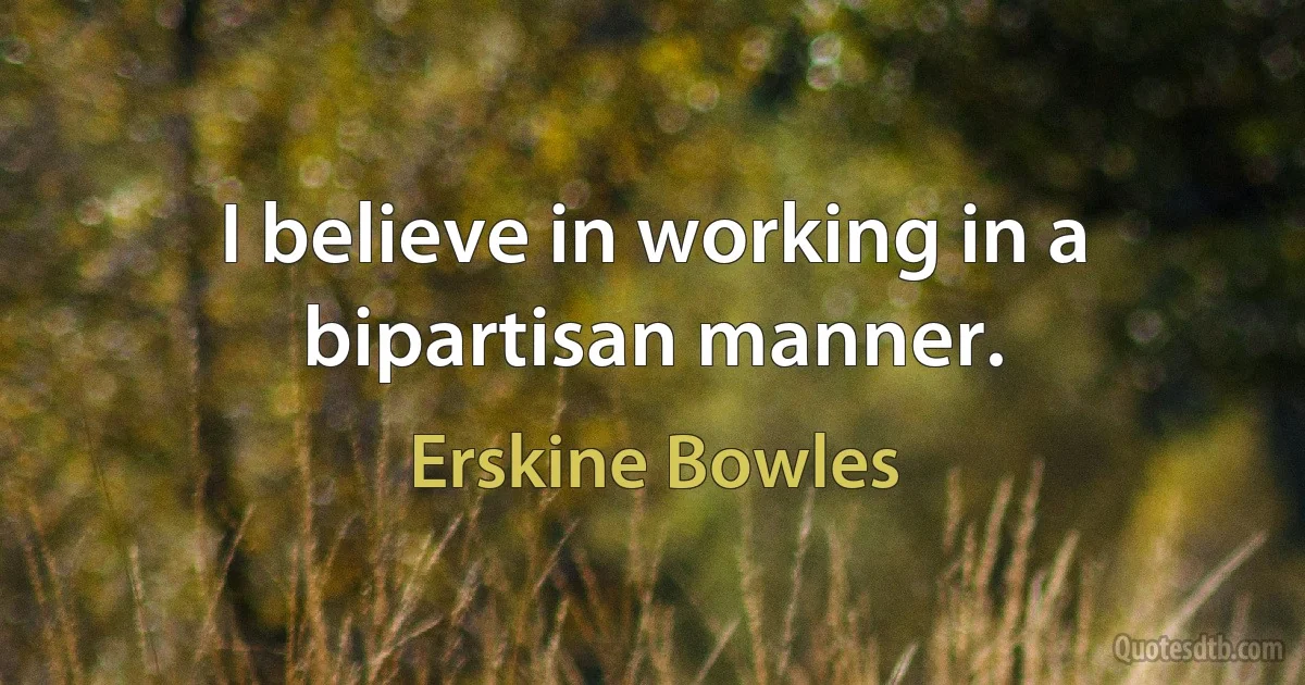 I believe in working in a bipartisan manner. (Erskine Bowles)