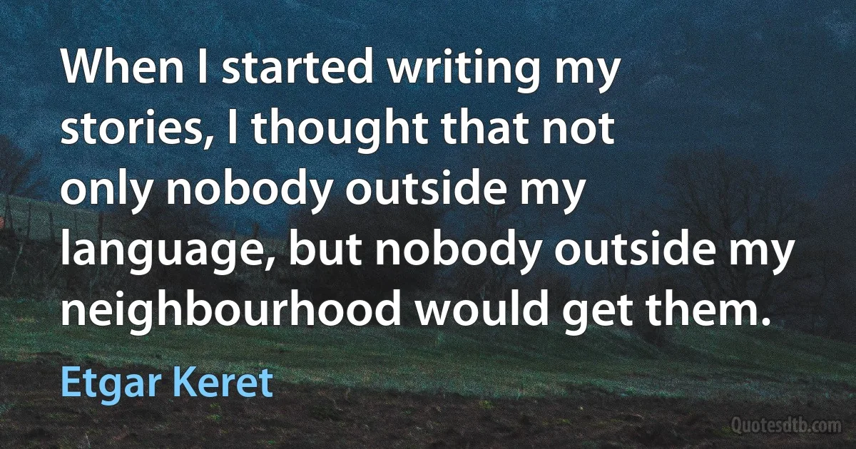 When I started writing my stories, I thought that not only nobody outside my language, but nobody outside my neighbourhood would get them. (Etgar Keret)