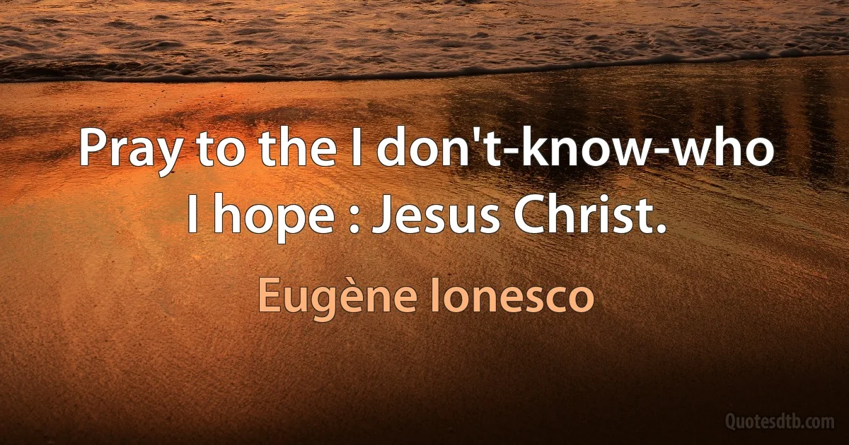 Pray to the I don't-know-who
I hope : Jesus Christ. (Eugène Ionesco)