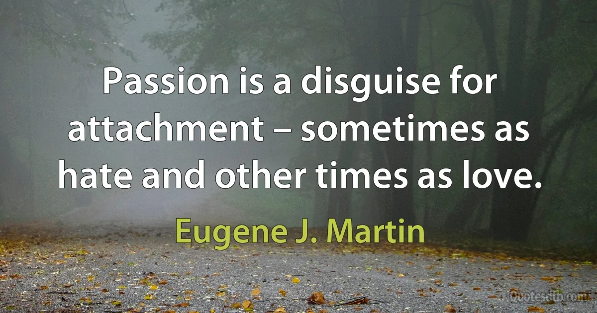 Passion is a disguise for attachment – sometimes as hate and other times as love. (Eugene J. Martin)