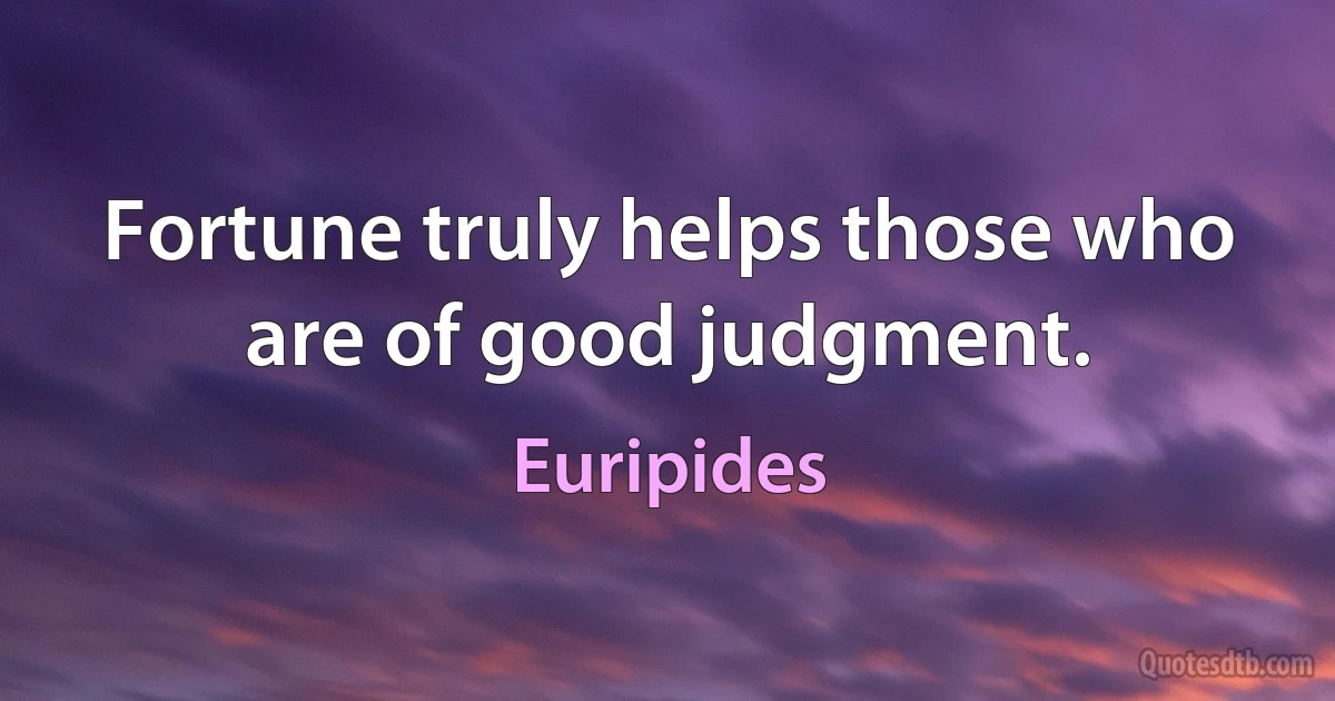 Fortune truly helps those who are of good judgment. (Euripides)