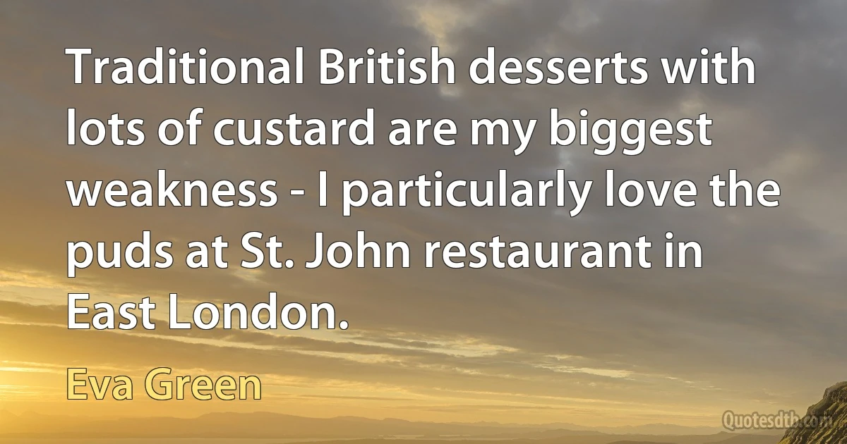 Traditional British desserts with lots of custard are my biggest weakness - I particularly love the puds at St. John restaurant in East London. (Eva Green)